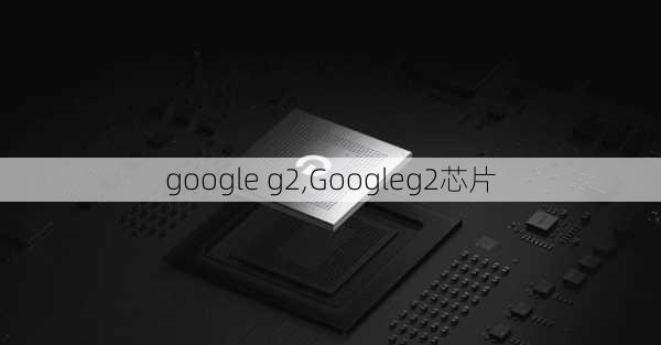 google g2,Googleg2芯片