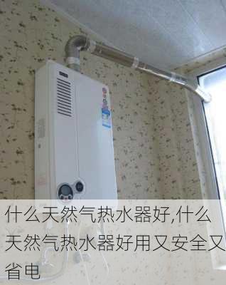 什么天然气热水器好,什么天然气热水器好用又安全又省电