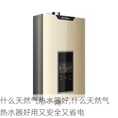 什么天然气热水器好,什么天然气热水器好用又安全又省电