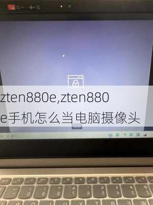 zten880e,zten880e手机怎么当电脑摄像头