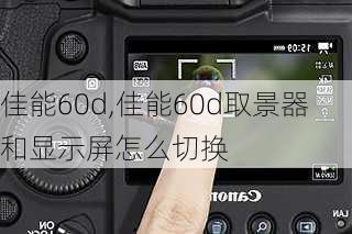 佳能60d,佳能60d取景器和显示屏怎么切换