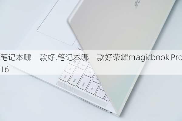 笔记本哪一款好,笔记本哪一款好荣耀magicbook Pro16