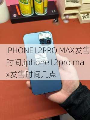 IPHONE12PRO MAX发售时间,iphone12pro max发售时间几点