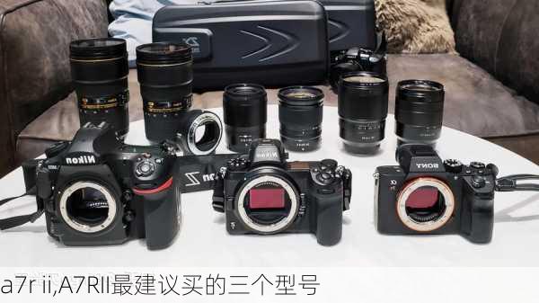 a7r ii,A7RII最建议买的三个型号