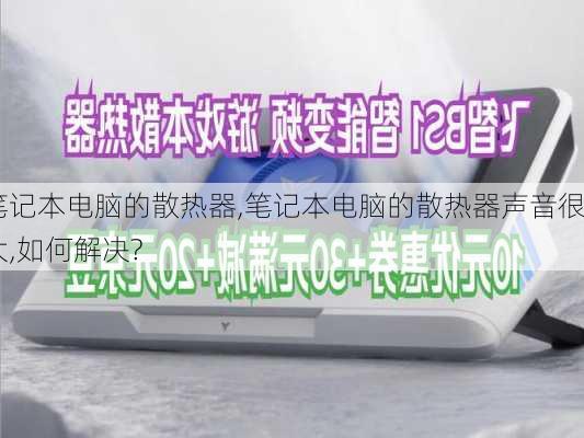 笔记本电脑的散热器,笔记本电脑的散热器声音很大,如何解决?