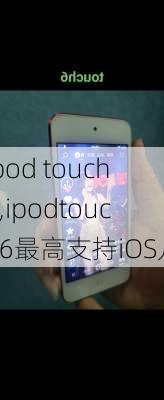 ipod touch6,ipodtouch6最高支持iOS几