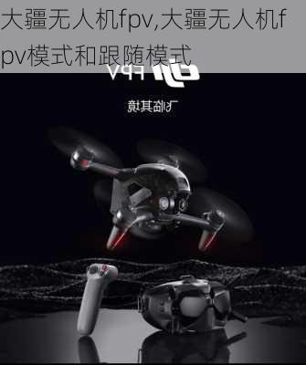 大疆无人机fpv,大疆无人机fpv模式和跟随模式