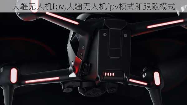 大疆无人机fpv,大疆无人机fpv模式和跟随模式