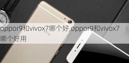 oppor9和vivox7哪个好,oppor9和vivox7哪个好用