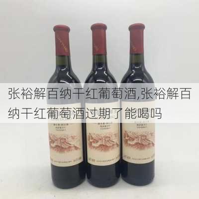 张裕解百纳干红葡萄酒,张裕解百纳干红葡萄酒过期了能喝吗