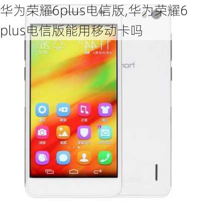 华为荣耀6plus电信版,华为荣耀6plus电信版能用移动卡吗