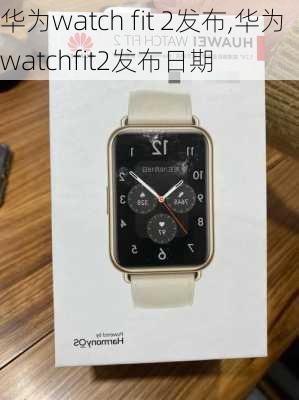 华为watch fit 2发布,华为watchfit2发布日期