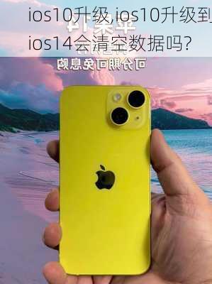 ios10升级,ios10升级到ios14会清空数据吗?