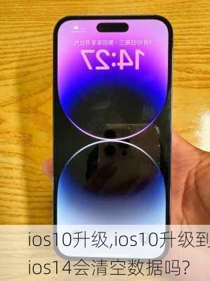 ios10升级,ios10升级到ios14会清空数据吗?