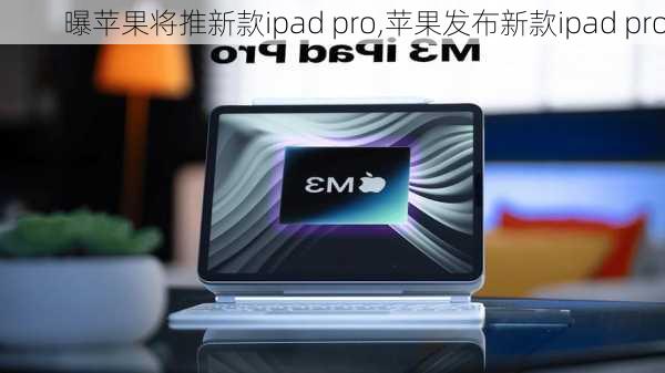 曝苹果将推新款ipad pro,苹果发布新款ipad pro