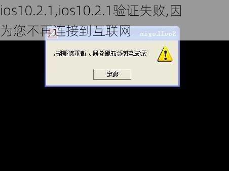 ios10.2.1,ios10.2.1验证失败,因为您不再连接到互联网