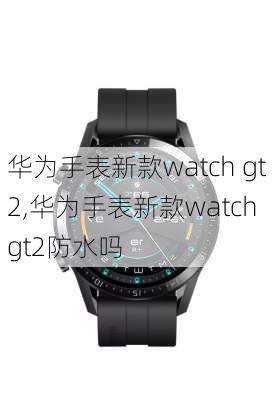 华为手表新款watch gt2,华为手表新款watch gt2防水吗