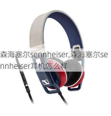 森海塞尔sennheiser,森海塞尔sennheiser耳机怎么样