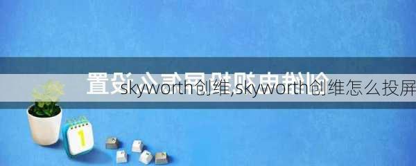 skyworth创维,skyworth创维怎么投屏