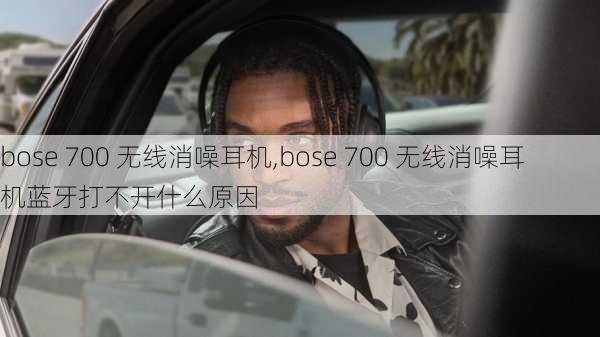 bose 700 无线消噪耳机,bose 700 无线消噪耳机蓝牙打不开什么原因