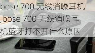 bose 700 无线消噪耳机,bose 700 无线消噪耳机蓝牙打不开什么原因