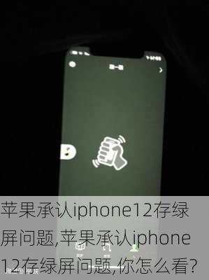 苹果承认iphone12存绿屏问题,苹果承认iphone12存绿屏问题,你怎么看?