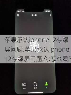 苹果承认iphone12存绿屏问题,苹果承认iphone12存绿屏问题,你怎么看?