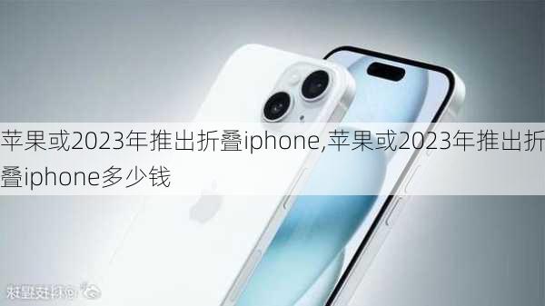 苹果或2023年推出折叠iphone,苹果或2023年推出折叠iphone多少钱