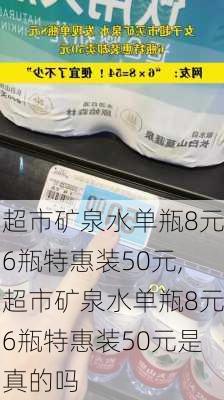 超市矿泉水单瓶8元6瓶特惠装50元,超市矿泉水单瓶8元6瓶特惠装50元是真的吗