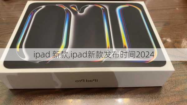 ipad 新款,ipad新款发布时间2024