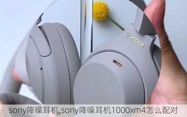 sony降噪耳机,sony降噪耳机1000xm4怎么配对