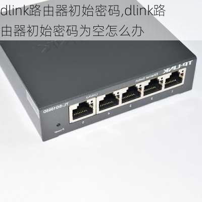 dlink路由器初始密码,dlink路由器初始密码为空怎么办