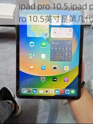 ipad pro 10.5,ipad pro 10.5英寸是第几代