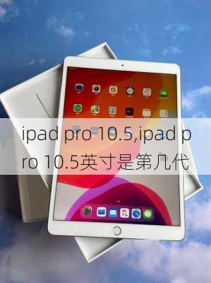 ipad pro 10.5,ipad pro 10.5英寸是第几代