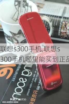 联想s300手机,联想s300手机哪里能买到正品