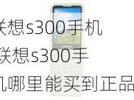 联想s300手机,联想s300手机哪里能买到正品