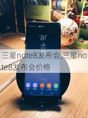 三星note8发布会,三星note8发布会价格