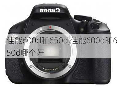 佳能600d和650d,佳能600d和650d哪个好