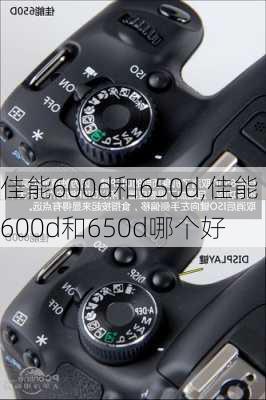 佳能600d和650d,佳能600d和650d哪个好