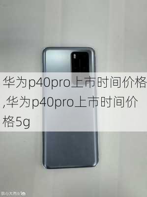 华为p40pro上市时间价格,华为p40pro上市时间价格5g