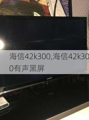 海信42k300,海信42k300有声黑屏