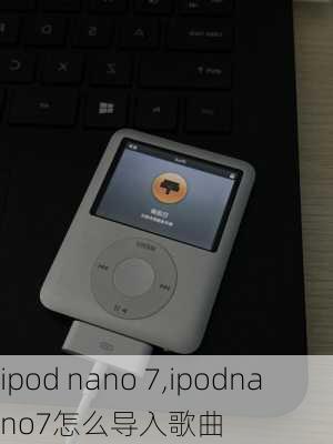 ipod nano 7,ipodnano7怎么导入歌曲