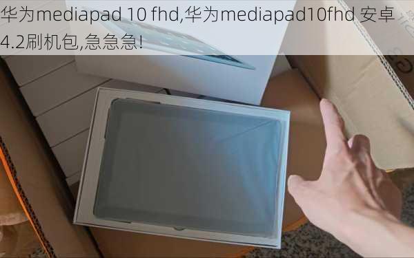 华为mediapad 10 fhd,华为mediapad10fhd 安卓4.2刷机包,急急急!