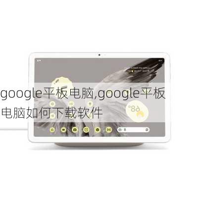 google平板电脑,google平板电脑如何下载软件