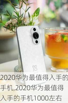 2020华为最值得入手的手机,2020华为最值得入手的手机1000左右