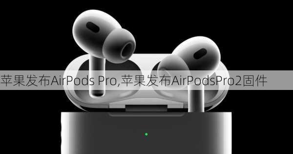 苹果发布AirPods Pro,苹果发布AirPodsPro2固件