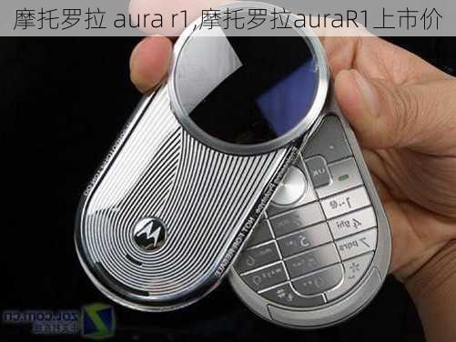 摩托罗拉 aura r1,摩托罗拉auraR1上市价