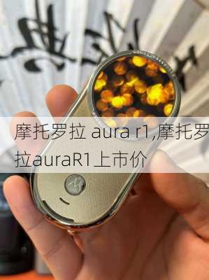 摩托罗拉 aura r1,摩托罗拉auraR1上市价