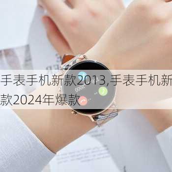 手表手机新款2013,手表手机新款2024年爆款