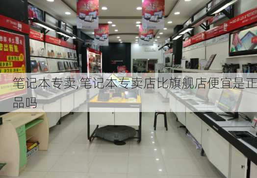 笔记本专卖,笔记本专卖店比旗舰店便宜是正品吗